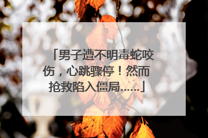 男子遭不明毒蛇咬伤，心跳骤停！然而抢救陷入僵局……