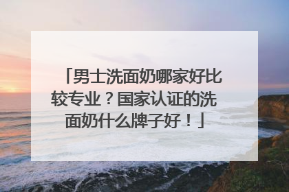 男士洗面奶哪家好比较专业？国家认证的洗面奶什么牌子好！