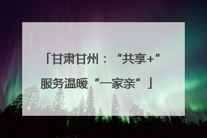 甘肃甘州：“共享+”服务温暖“一家亲”