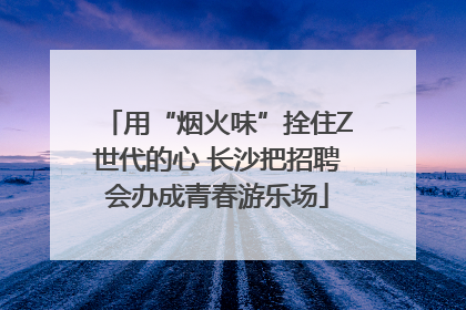 用“烟火味”拴住Z世代的心 长沙把招聘会办成青春游乐场