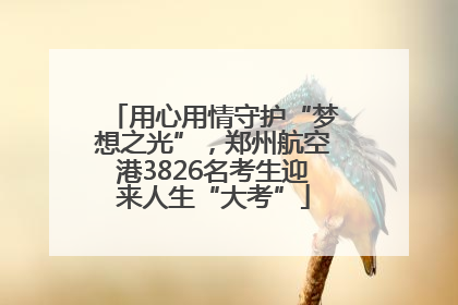 用心用情守护“梦想之光”，郑州航空港3826名考生迎来人生“大考”