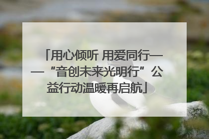 用心倾听 用爱同行——“音创未来光明行”公益行动温暖再启航