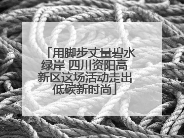 用脚步丈量碧水绿岸 四川资阳高新区这场活动走出低碳新时尚