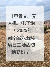 甲骨文、无人机、电子炮！2025年河南省六五环境日主场活动精彩纷呈
