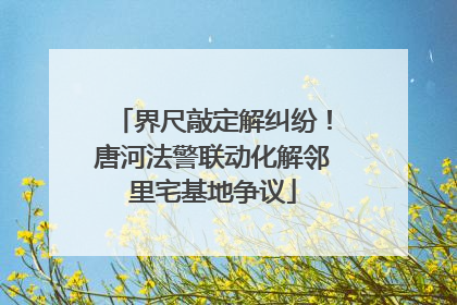 界尺敲定解纠纷！唐河法警联动化解邻里宅基地争议