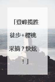 登峰揽胜徒步+樱桃采摘？快炫！