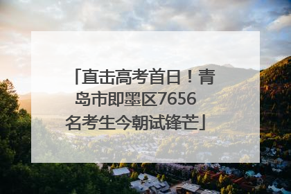 直击高考首日！青岛市即墨区7656名考生今朝试锋芒