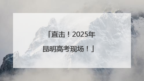 直击！2025年昆明高考现场！