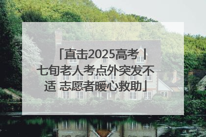 直击2025高考丨七旬老人考点外突发不适 志愿者暖心救助