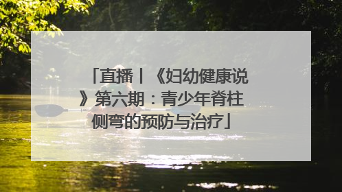 直播丨《妇幼健康说》第六期：青少年脊柱侧弯的预防与治疗