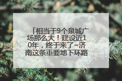 相当于9个泉城广场那么大！建设近10年，终于来了~济南这条重要地下环路将开始试运行→