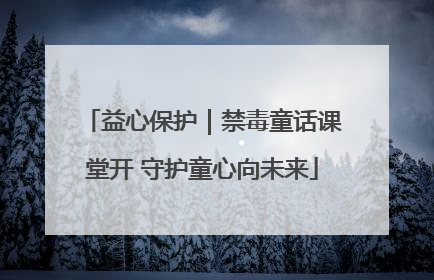 益心保护｜禁毒童话课堂开 守护童心向未来