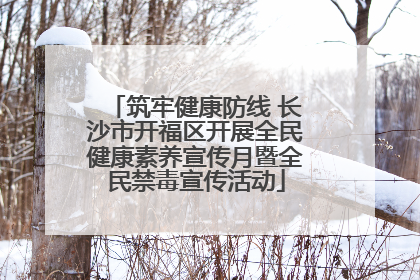 筑牢健康防线 长沙市开福区开展全民健康素养宣传月暨全民禁毒宣传活动
