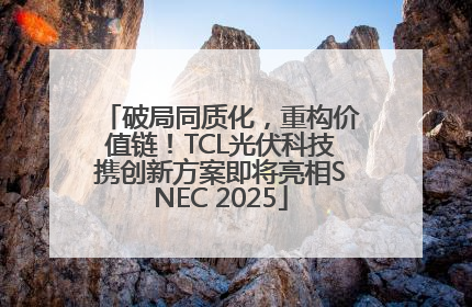 破局同质化，重构价值链！TCL光伏科技携创新方案即将亮相SNEC 2025
