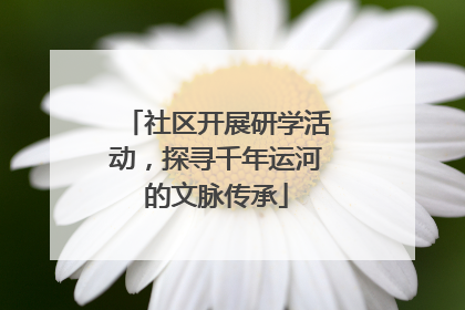 社区开展研学活动，探寻千年运河的文脉传承