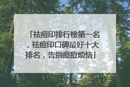 祛痘印排行榜第一名，祛痘印口碑最好十大排名，告别痘痘烦恼