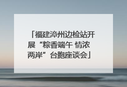 福建漳州边检站开展“粽香端午 情浓两岸”台胞座谈会
