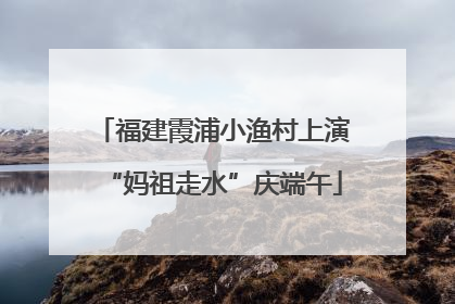 福建霞浦小渔村上演“妈祖走水”庆端午
