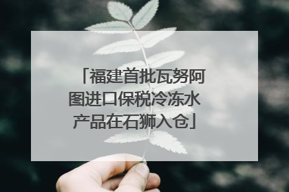 福建首批瓦努阿图进口保税冷冻水产品在石狮入仓