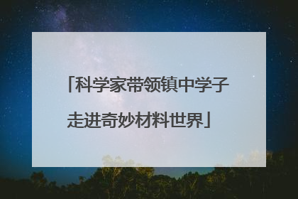 科学家带领镇中学子走进奇妙材料世界