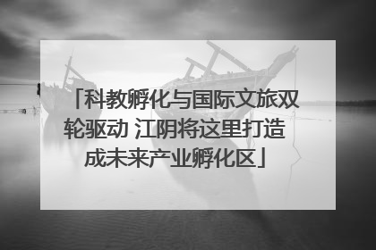 科教孵化与国际文旅双轮驱动 江阴将这里打造成未来产业孵化区