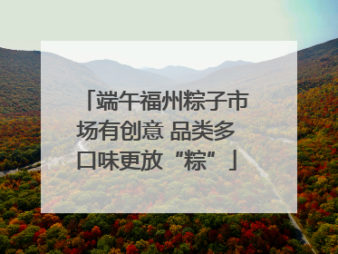 端午福州粽子市场有创意 品类多口味更放“粽”