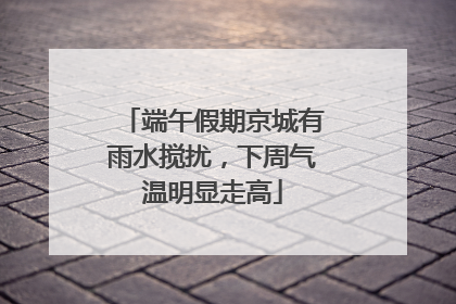 端午假期京城有雨水搅扰，下周气温明显走高