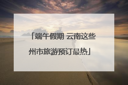 端午假期 云南这些州市旅游预订最热