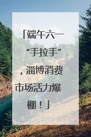 端午六一“手拉手”，淄博消费市场活力爆棚！
