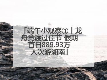 端午小观察①丨龙舟竞渡过佳节 假期首日889.93万人次游湖南