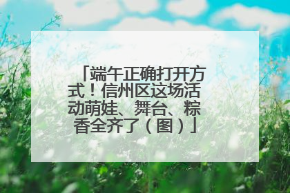 端午正确打开方式！信州区这场活动萌娃、舞台、粽香全齐了（图）