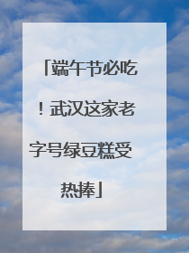 端午节必吃！武汉这家老字号绿豆糕受热捧