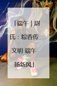 端午｜尉氏：粽香传文明 端午扬新风