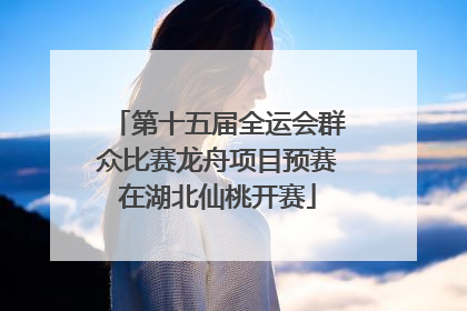 第十五届全运会群众比赛龙舟项目预赛在湖北仙桃开赛