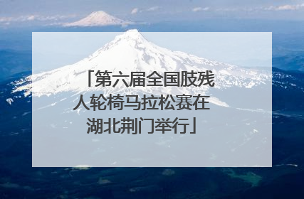 第六届全国肢残人轮椅马拉松赛在湖北荆门举行