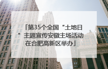 第35个全国“土地日”主题宣传安徽主场活动在合肥高新区举办