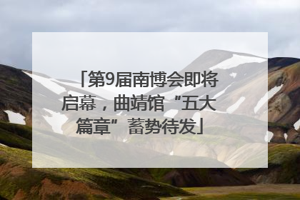 第9届南博会即将启幕，曲靖馆“五大篇章”蓄势待发