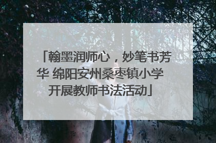 翰墨润师心，妙笔书芳华 绵阳安州桑枣镇小学开展教师书法活动