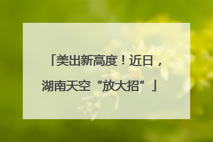 美出新高度！近日，湖南天空“放大招”