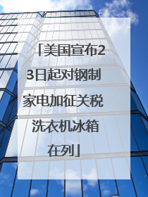 美国宣布23日起对钢制家电加征关税 洗衣机冰箱在列