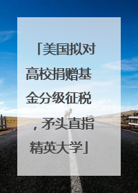 美国拟对高校捐赠基金分级征税，矛头直指精英大学