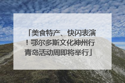 美食特产、快闪表演！鄂尔多斯文化神州行青岛活动周即将举行