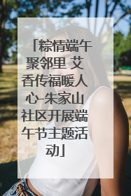 粽情端午聚邻里 艾香传福暖人心-朱家山社区开展端午节主题活动