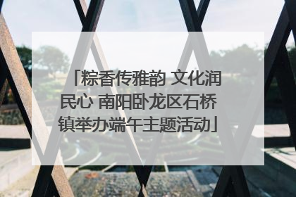 粽香传雅韵 文化润民心 南阳卧龙区石桥镇举办端午主题活动