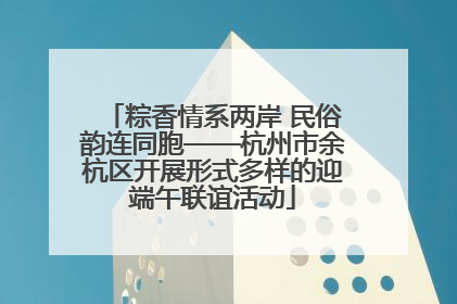粽香情系两岸 民俗韵连同胞——杭州市余杭区开展形式多样的迎端午联谊活动