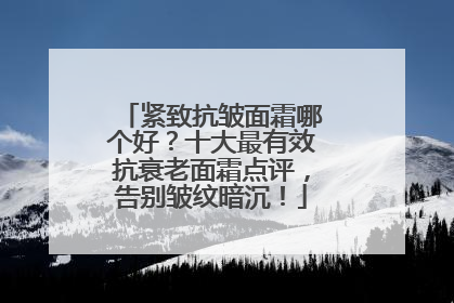 紧致抗皱面霜哪个好？十大最有效抗衰老面霜点评，告别皱纹暗沉！