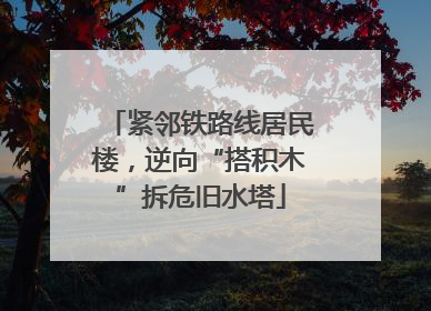 紧邻铁路线居民楼，逆向“搭积木”拆危旧水塔
