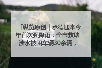 纵览原创｜承德迎来今年首次强降雨：全市救助涉水被困车辆30余辆，8日晚市区已无积水路段，交通恢复畅通