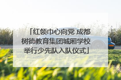 红领巾心向党 成都树德教育集团城厢学校举行少先队入队仪式