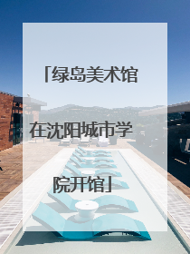 绿岛美术馆在沈阳城市学院开馆